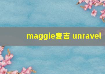 maggie麦吉 unravel